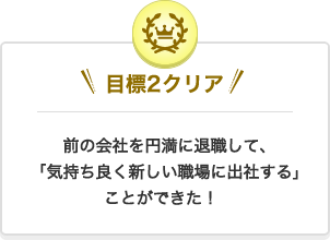 クリア2 在職中の会社を円満に退職して、”気持ち良く新しい職場に出社する”できた！
